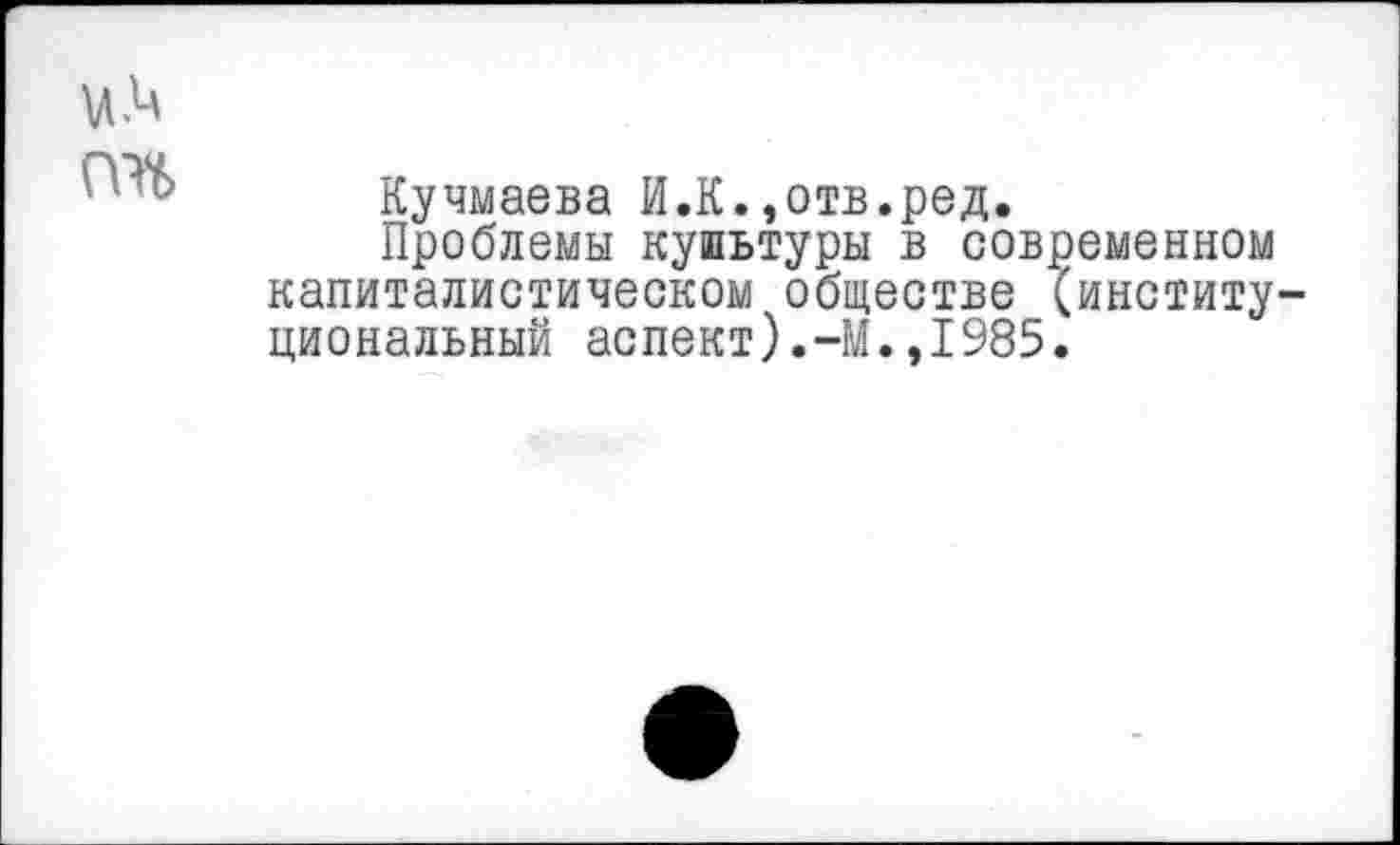 ﻿Кучмаева И.К.,отв.ред.
Проблемы культуры в современном капиталистическом обществе (институ циональный аспект).-М.,1985.